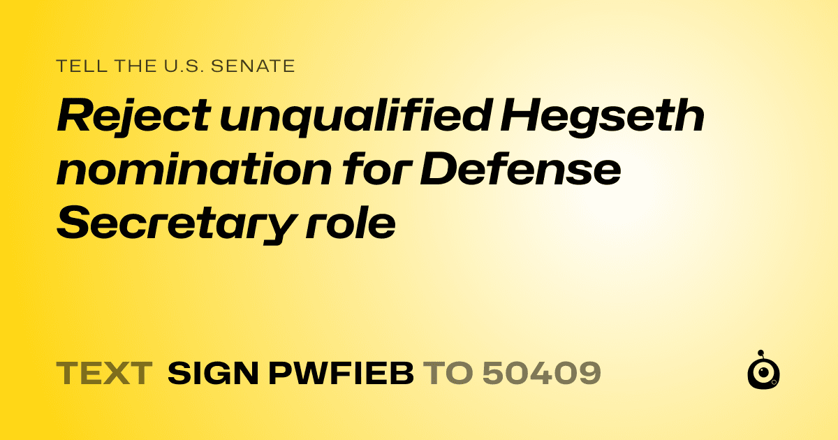 A shareable card that reads "tell the U.S. Senate: Reject unqualified Hegseth nomination for Defense Secretary role" followed by "text sign PWFIEB to 50409"