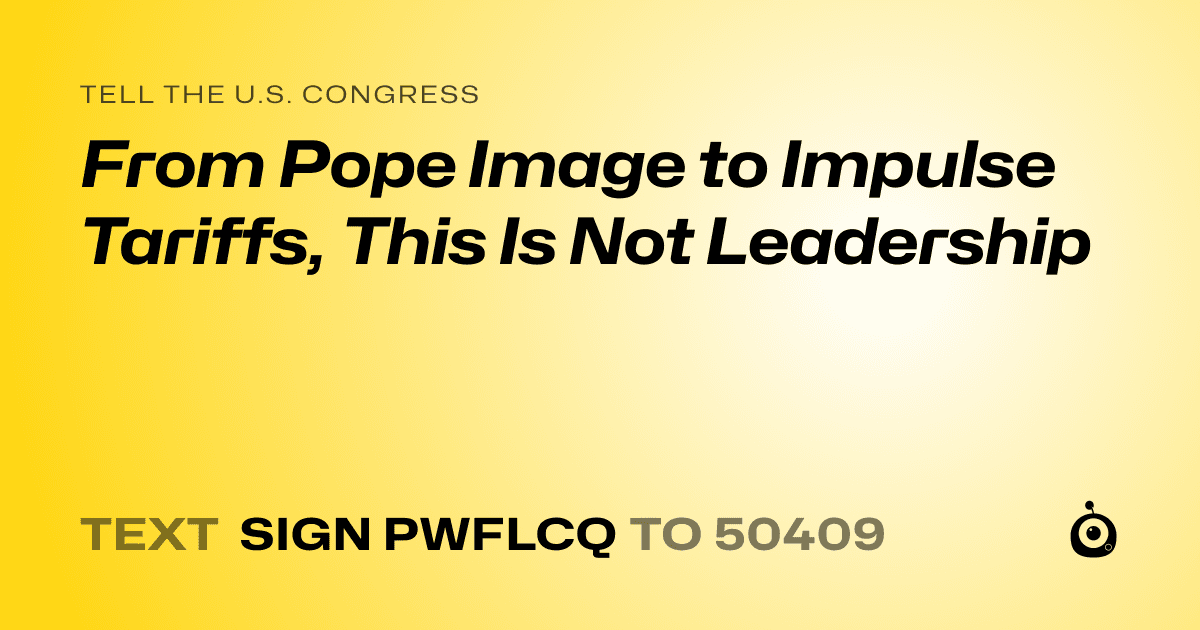 A shareable card that reads "tell the U.S. Congress: From Pope Image to Impulse Tariffs, This Is Not Leadership" followed by "text sign PWFLCQ to 50409"