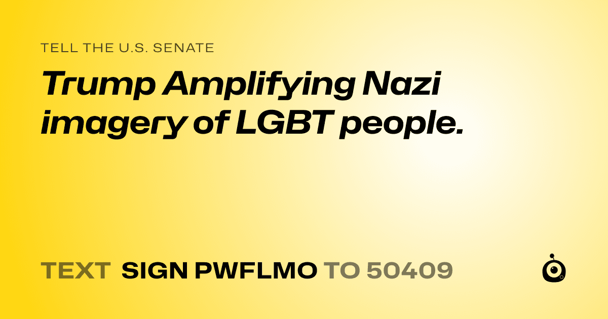 A shareable card that reads "tell the U.S. Senate: Trump Amplifying Nazi imagery of LGBT people." followed by "text sign PWFLMO to 50409"
