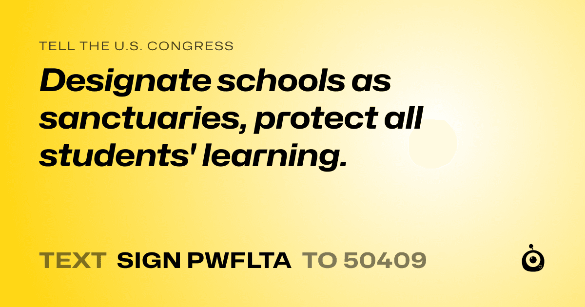 A shareable card that reads "tell the U.S. Congress: Designate schools as sanctuaries, protect all students' learning." followed by "text sign PWFLTA to 50409"