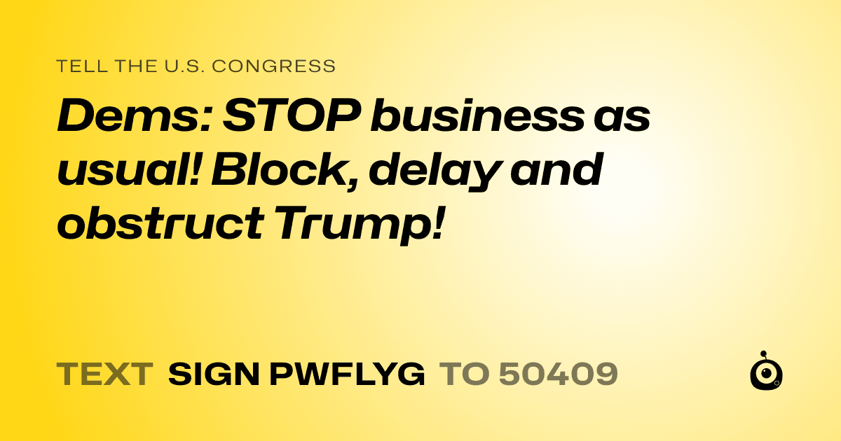 A shareable card that reads "tell the U.S. Congress: Dems: STOP business as usual! Block, delay and obstruct Trump!" followed by "text sign PWFLYG to 50409"