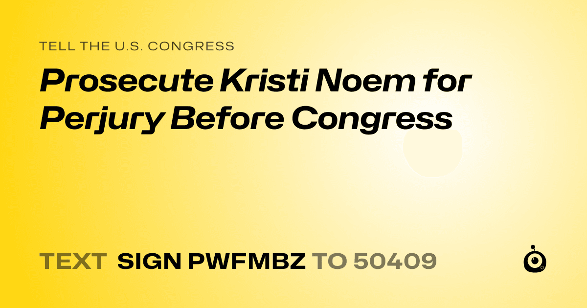 A shareable card that reads "tell the U.S. Congress: Prosecute Kristi Noem for Perjury Before Congress" followed by "text sign PWFMBZ to 50409"
