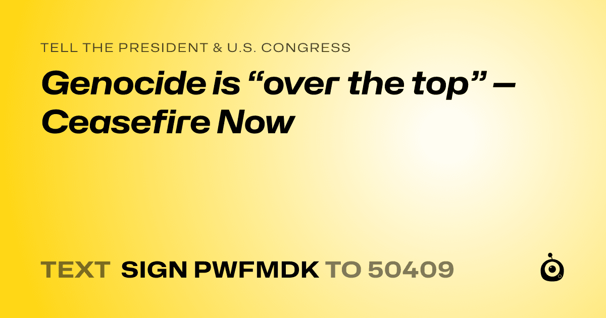 A shareable card that reads "tell the President & U.S. Congress: Genocide is “over the top” — Ceasefire Now" followed by "text sign PWFMDK to 50409"