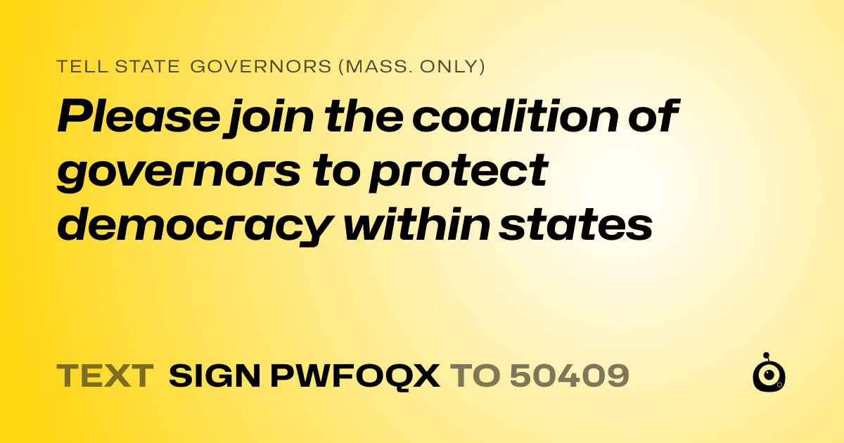 A shareable card that reads "tell State Governors (Mass. only): Please join the coalition of governors to protect democracy within states" followed by "text sign PWFOQX to 50409"