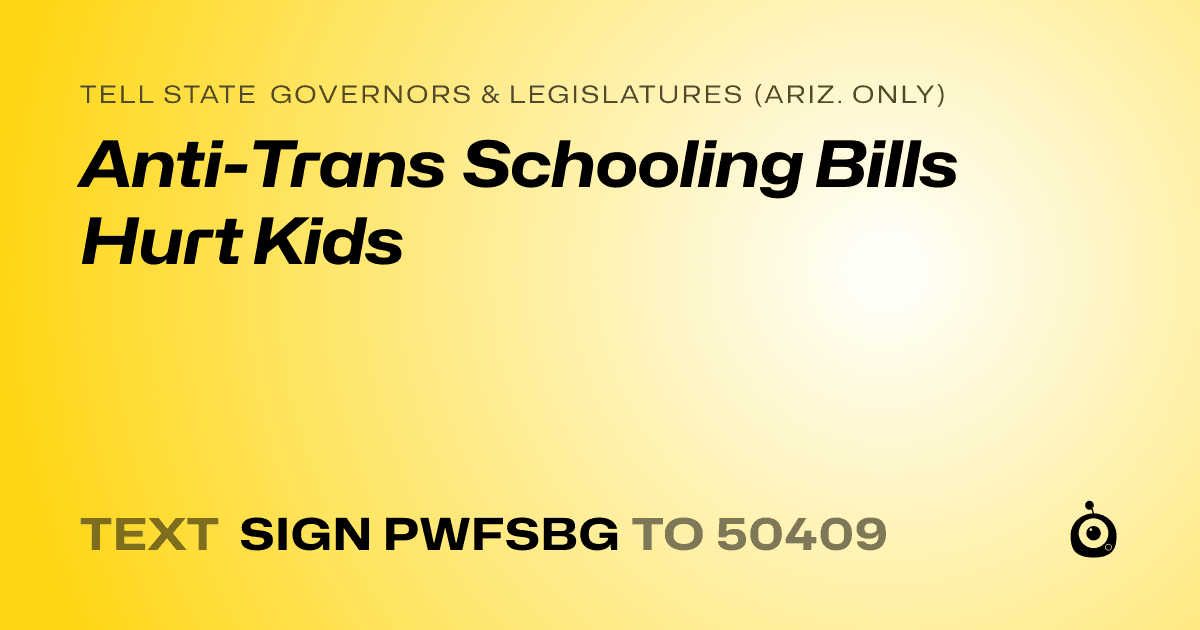 A shareable card that reads "tell State Governors & Legislatures (Ariz. only): Anti-Trans Schooling Bills Hurt Kids" followed by "text sign PWFSBG to 50409"
