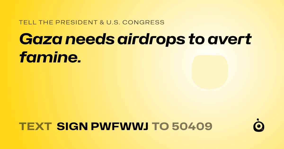 A shareable card that reads "tell the President & U.S. Congress: Gaza needs airdrops to avert famine." followed by "text sign PWFWWJ to 50409"