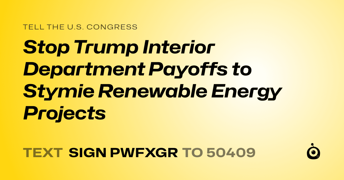 A shareable card that reads "tell the U.S. Congress: Stop Trump Interior Department Payoffs to Stymie Renewable Energy Projects" followed by "text sign PWFXGR to 50409"