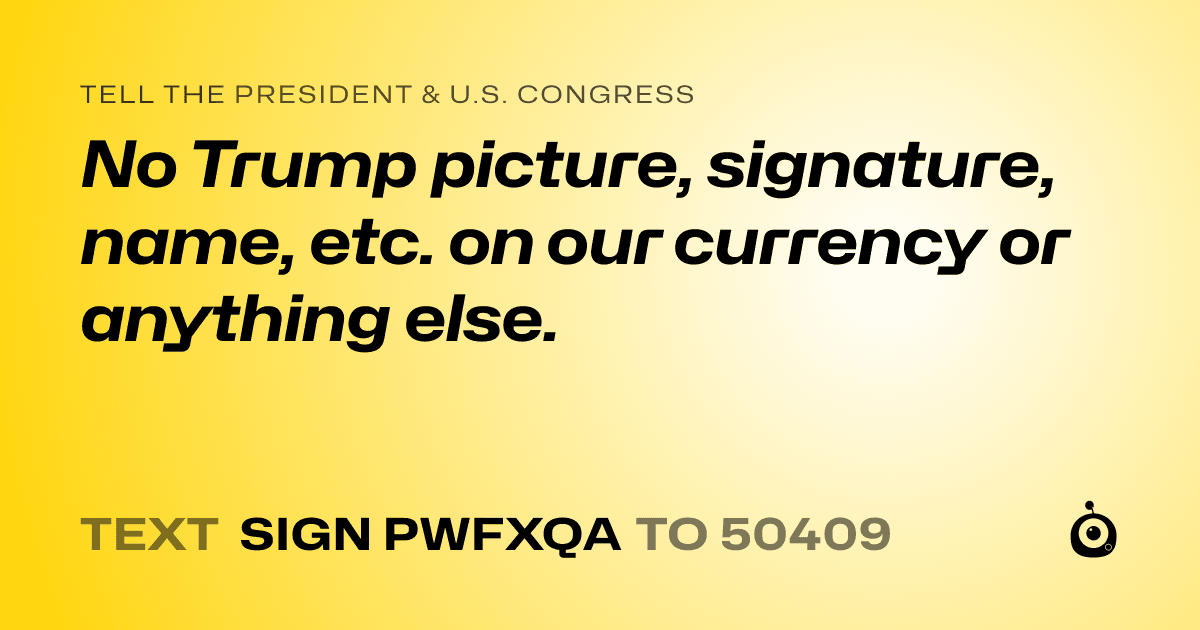 A shareable card that reads "tell the President & U.S. Congress: No Trump picture, signature, name, etc. on our currency or anything else." followed by "text sign PWFXQA to 50409"