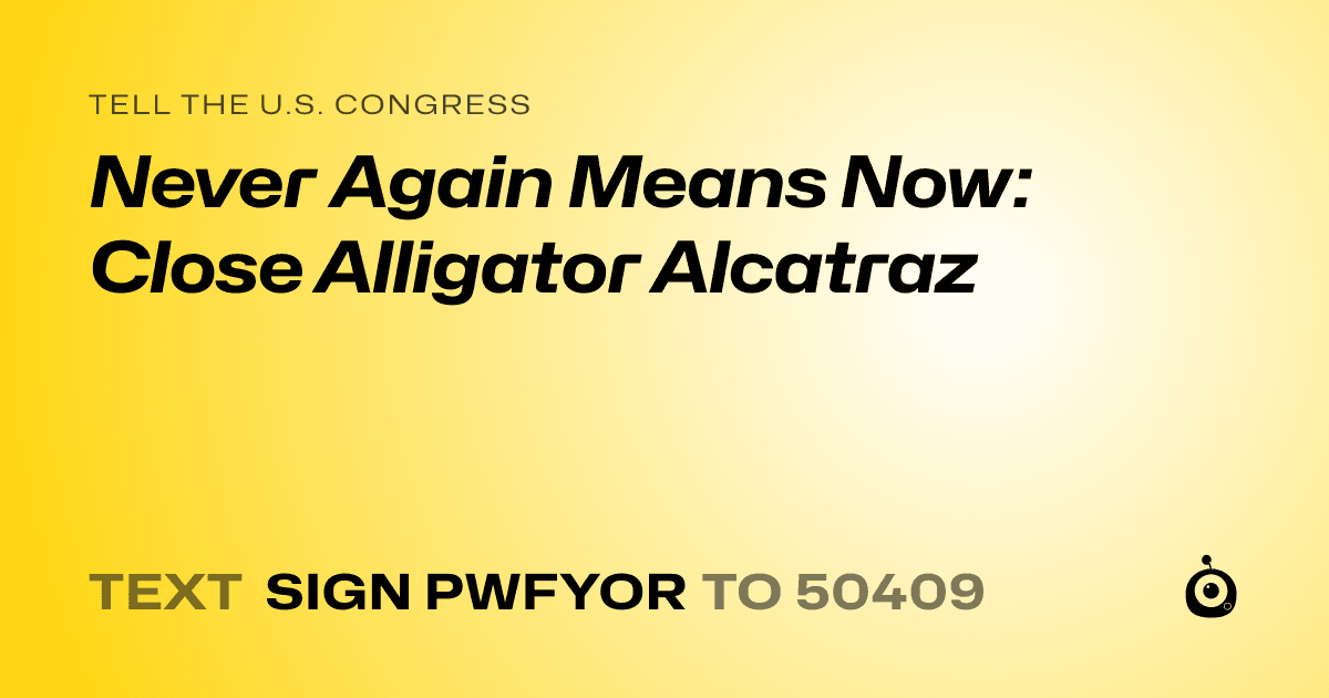 A shareable card that reads "tell the U.S. Congress: Never Again Means Now: Close Alligator Alcatraz" followed by "text sign PWFYOR to 50409"