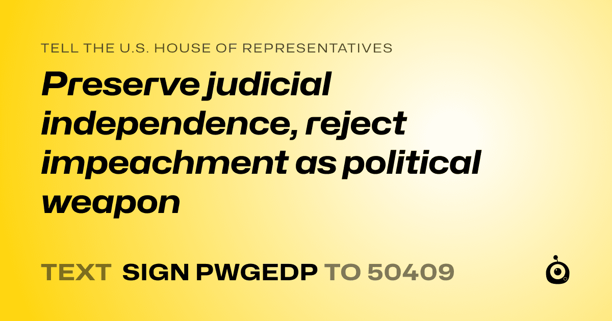 A shareable card that reads "tell the U.S. House of Representatives: Preserve judicial independence, reject impeachment as political weapon" followed by "text sign PWGEDP to 50409"