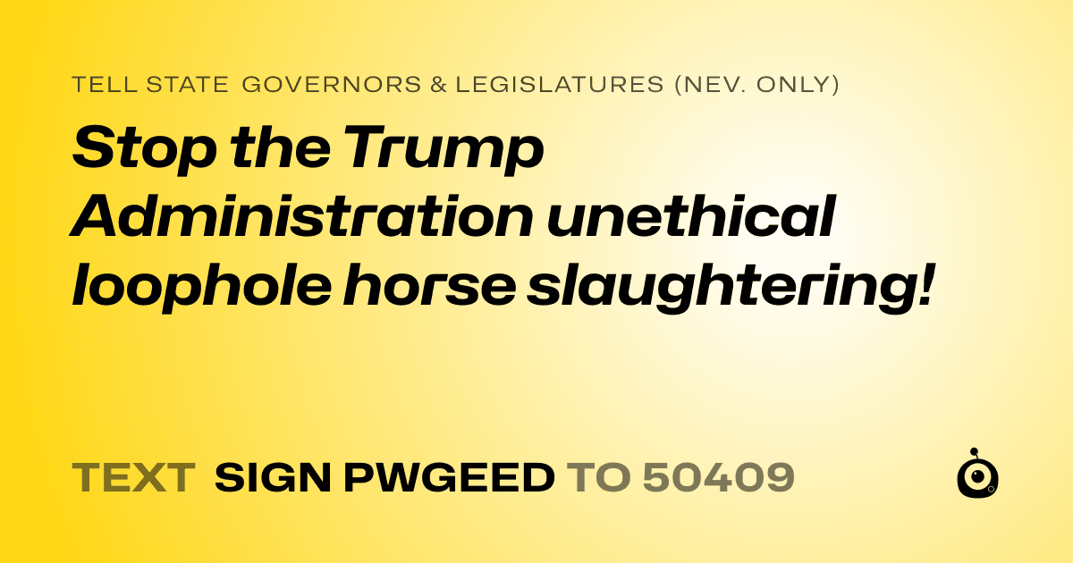 A shareable card that reads "tell State Governors & Legislatures (Nev. only): Stop the Trump Administration unethical  loophole horse slaughtering!" followed by "text sign PWGEED to 50409"
