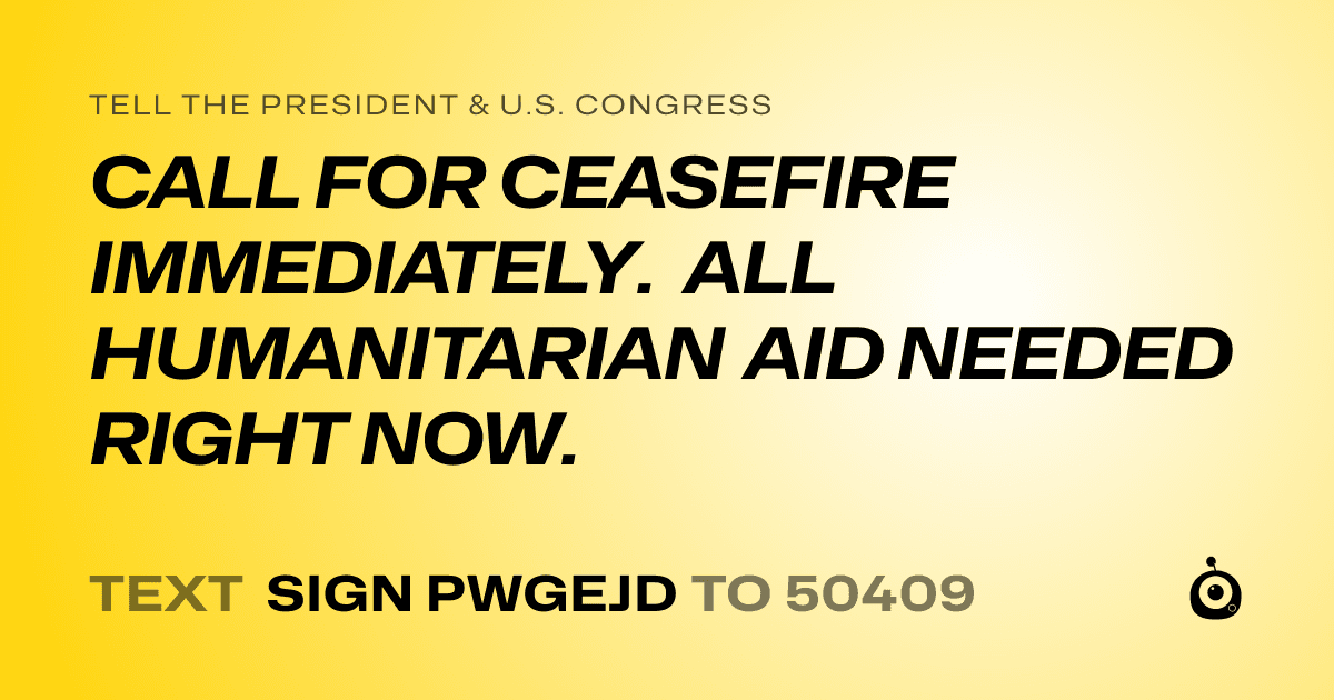 A shareable card that reads "tell the President & U.S. Congress: CALL FOR CEASEFIRE IMMEDIATELY. ALL HUMANITARIAN AID NEEDED RIGHT NOW." followed by "text sign PWGEJD to 50409"