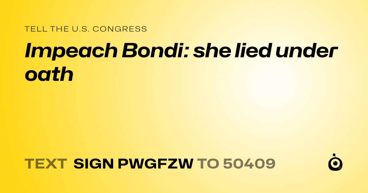 A shareable card that reads "tell the U.S. Congress: Impeach Bondi: she lied under oath" followed by "text sign PWGFZW to 50409"