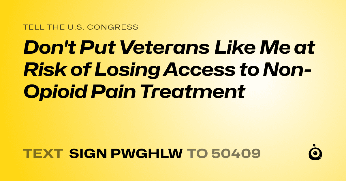 A shareable card that reads "tell the U.S. Congress: Don't Put Veterans Like Me at Risk of Losing Access to Non-Opioid Pain Treatment" followed by "text sign PWGHLW to 50409"