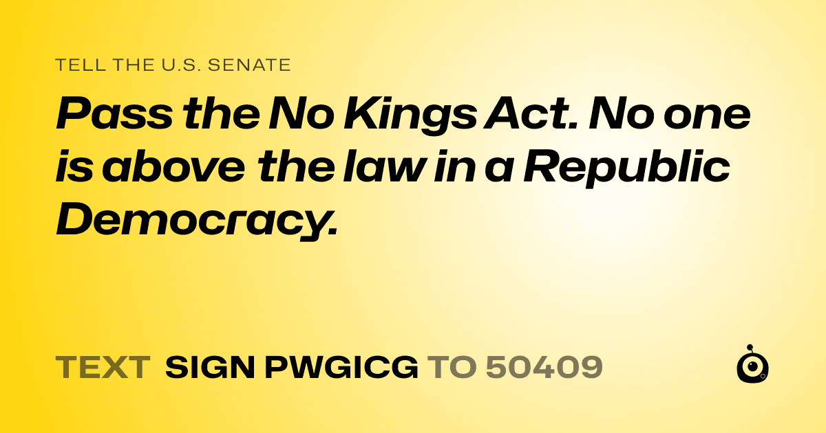A shareable card that reads "tell the U.S. Senate: Pass the No Kings Act. No one is above the law in a Republic Democracy." followed by "text sign PWGICG to 50409"