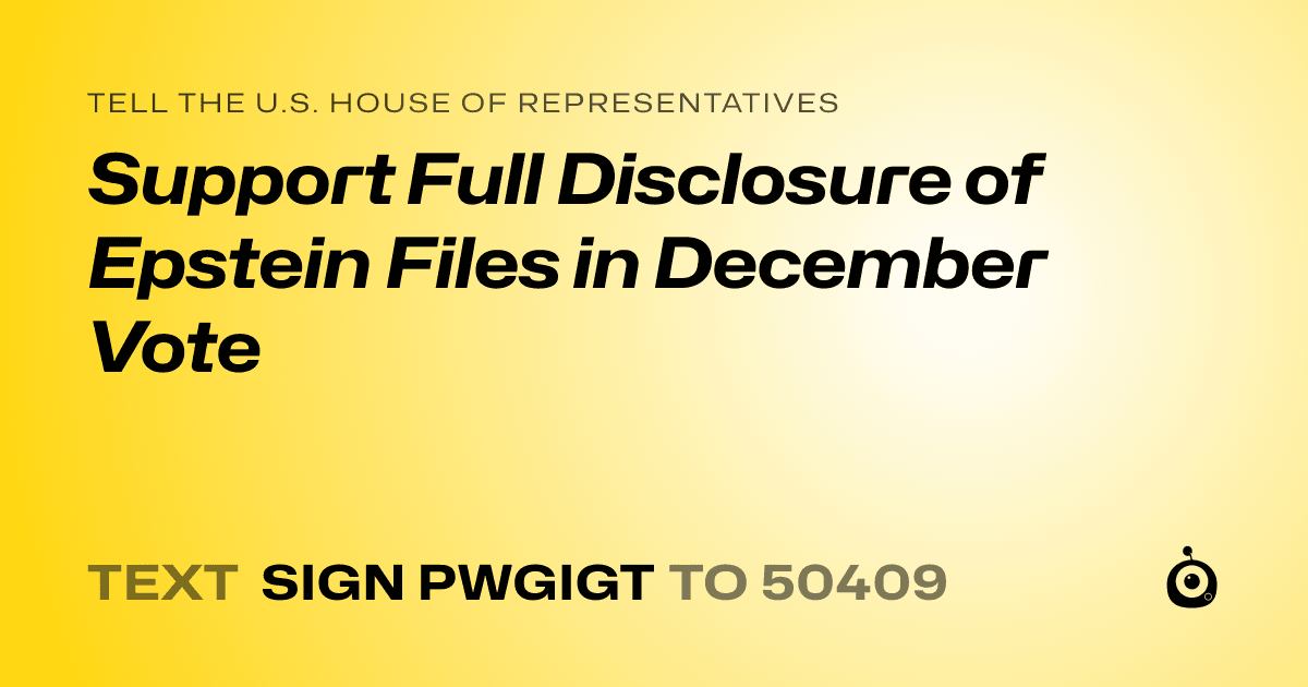A shareable card that reads "tell the U.S. House of Representatives: Support Full Disclosure of Epstein Files in December Vote" followed by "text sign PWGIGT to 50409"