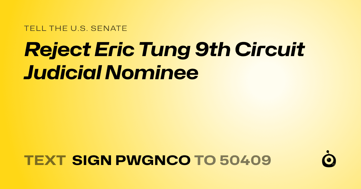 A shareable card that reads "tell the U.S. Senate: Reject Eric Tung 9th Circuit Judicial Nominee" followed by "text sign PWGNCO to 50409"
