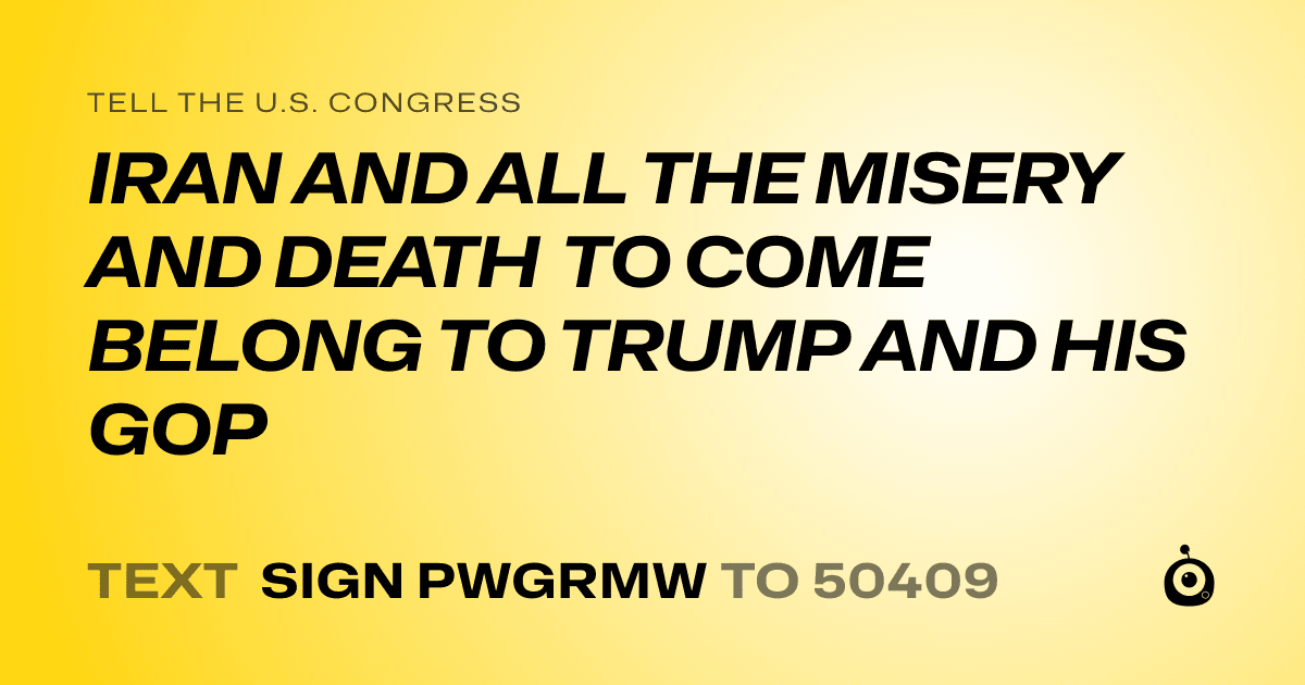 A shareable card that reads "tell the U.S. Congress: IRAN AND ALL THE MISERY AND DEATH TO COME BELONG TO TRUMP AND HIS GOP" followed by "text sign PWGRMW to 50409"
