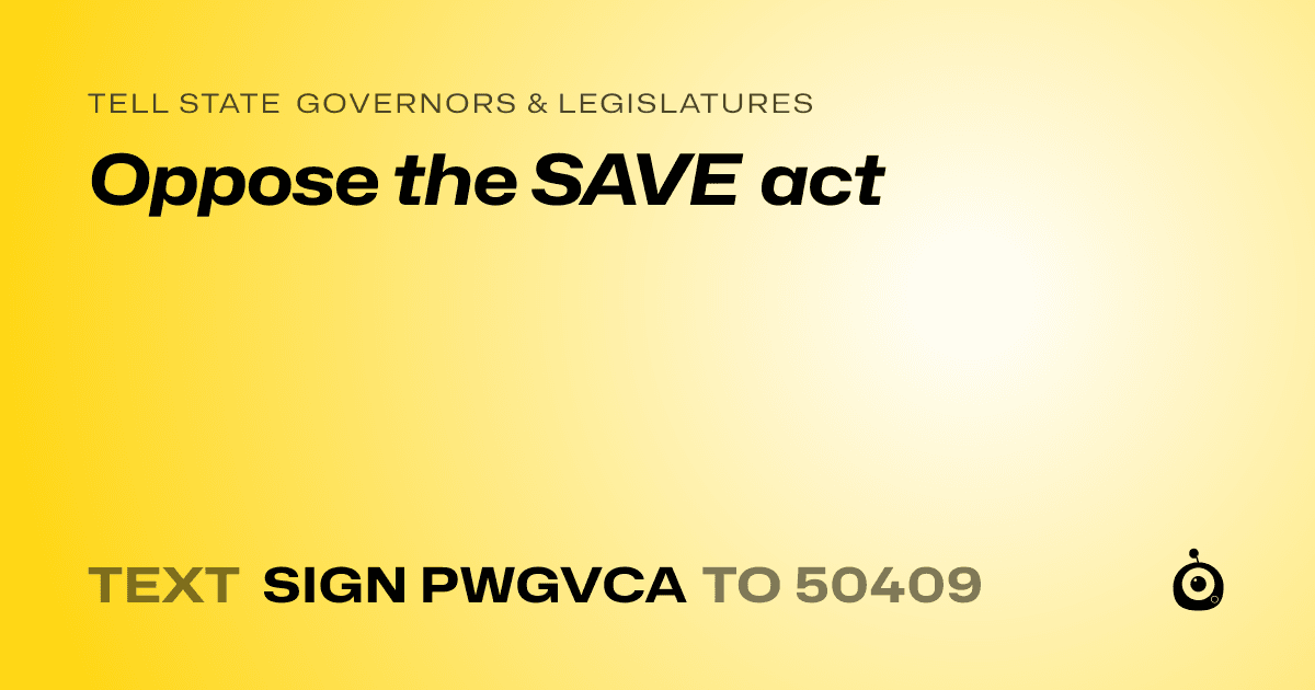 A shareable card that reads "tell State Governors & Legislatures: Oppose the SAVE act" followed by "text sign PWGVCA to 50409"