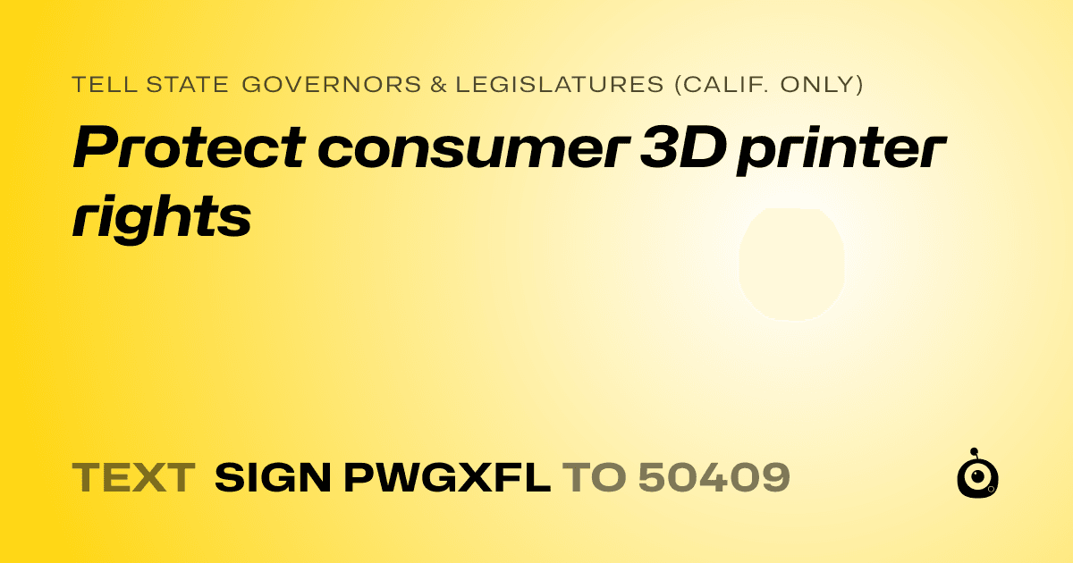 A shareable card that reads "tell State Governors & Legislatures (Calif. only): Protect consumer 3D printer rights" followed by "text sign PWGXFL to 50409"