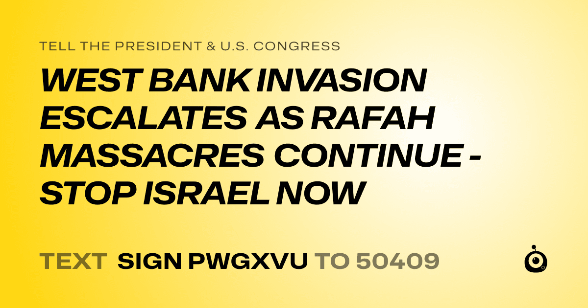 A shareable card that reads "tell the President & U.S. Congress: WEST BANK INVASION ESCALATES AS RAFAH MASSACRES CONTINUE - STOP ISRAEL NOW" followed by "text sign PWGXVU to 50409"