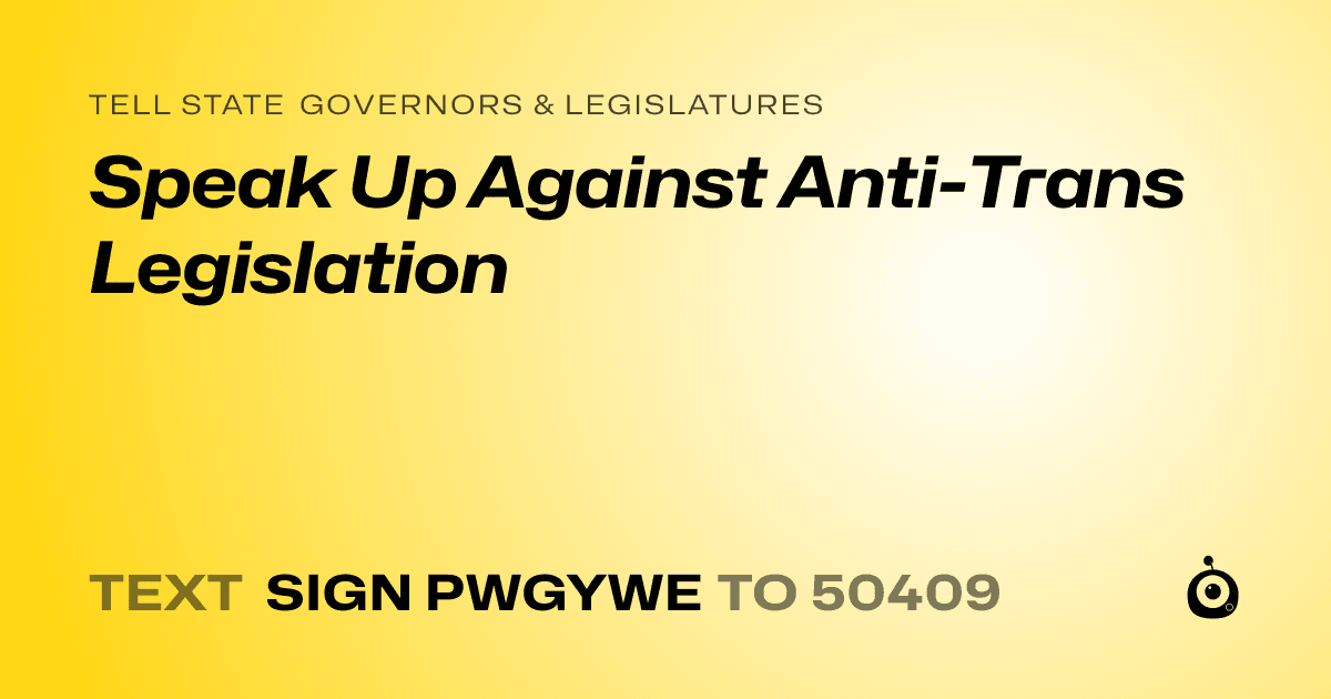A shareable card that reads "tell State Governors & Legislatures: Speak Up Against Anti-Trans Legislation" followed by "text sign PWGYWE to 50409"