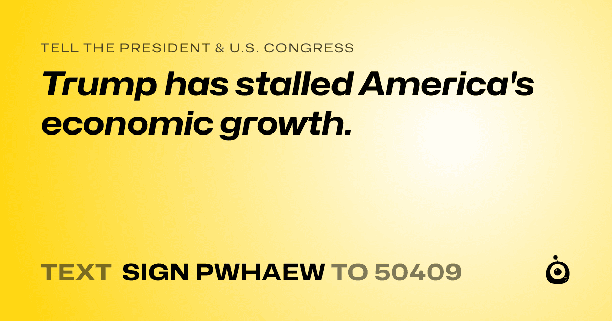 A shareable card that reads "tell the President & U.S. Congress: Trump has stalled America's economic growth." followed by "text sign PWHAEW to 50409"