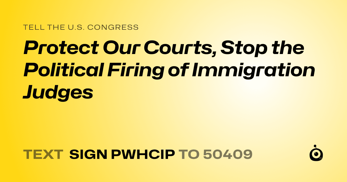 A shareable card that reads "tell the U.S. Congress: Protect Our Courts, Stop the Political Firing of Immigration Judges" followed by "text sign PWHCIP to 50409"