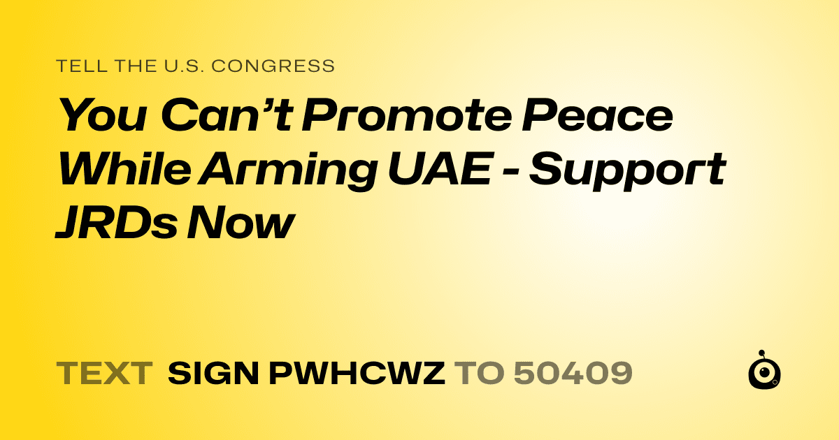 A shareable card that reads "tell the U.S. Congress: You Can’t Promote Peace While Arming UAE - Support JRDs Now" followed by "text sign PWHCWZ to 50409"