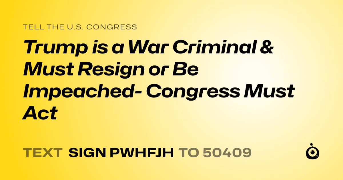 A shareable card that reads "tell the U.S. Congress: Trump is a War Criminal & Must Resign or Be Impeached- Congress Must Act" followed by "text sign PWHFJH to 50409"