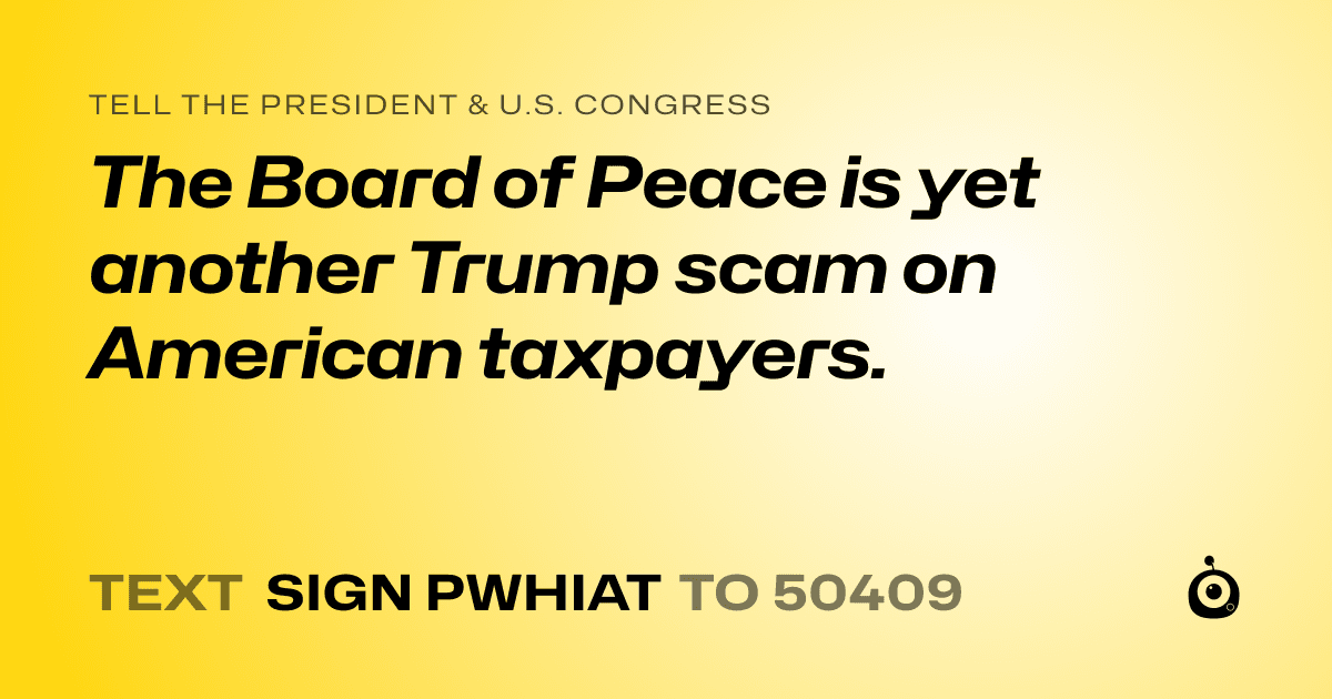 A shareable card that reads "tell the President & U.S. Congress: The Board of Peace is yet another Trump scam on American taxpayers." followed by "text sign PWHIAT to 50409"