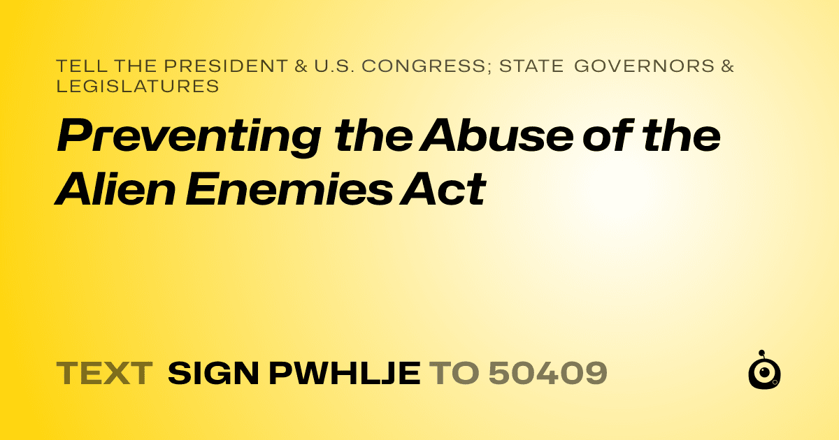 A shareable card that reads "tell the President & U.S. Congress; State Governors & Legislatures: Preventing the Abuse of the Alien Enemies Act" followed by "text sign PWHLJE to 50409"