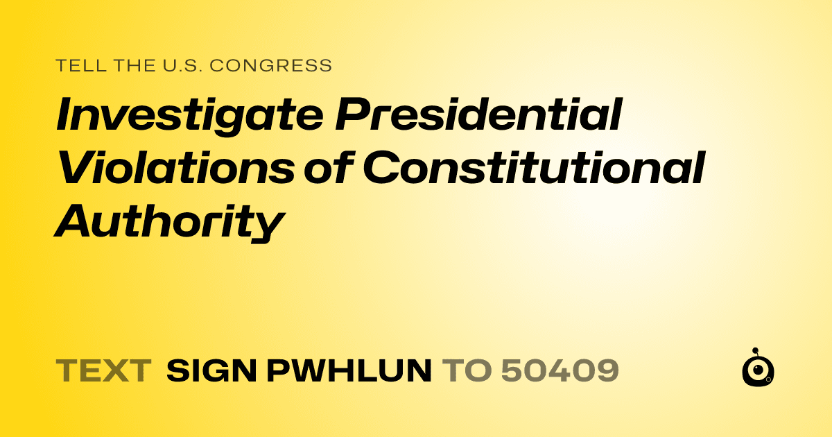 A shareable card that reads "tell the U.S. Congress: Investigate Presidential Violations of Constitutional Authority" followed by "text sign PWHLUN to 50409"