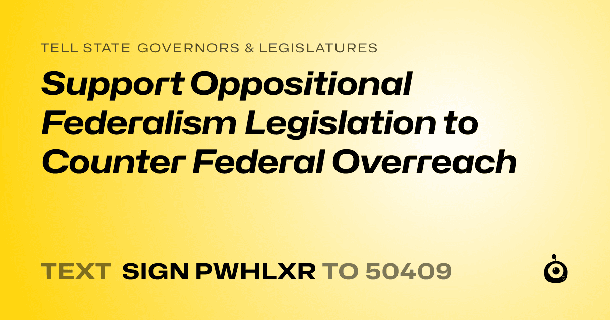 A shareable card that reads "tell State Governors & Legislatures: Support Oppositional Federalism Legislation to Counter Federal Overreach" followed by "text sign PWHLXR to 50409"