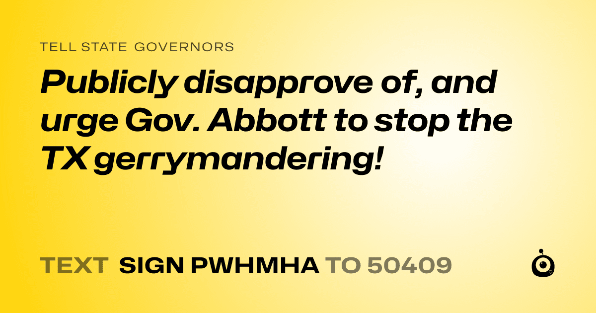 A shareable card that reads "tell State Governors: Publicly disapprove of, and urge Gov. Abbott to stop the TX gerrymandering!" followed by "text sign PWHMHA to 50409"