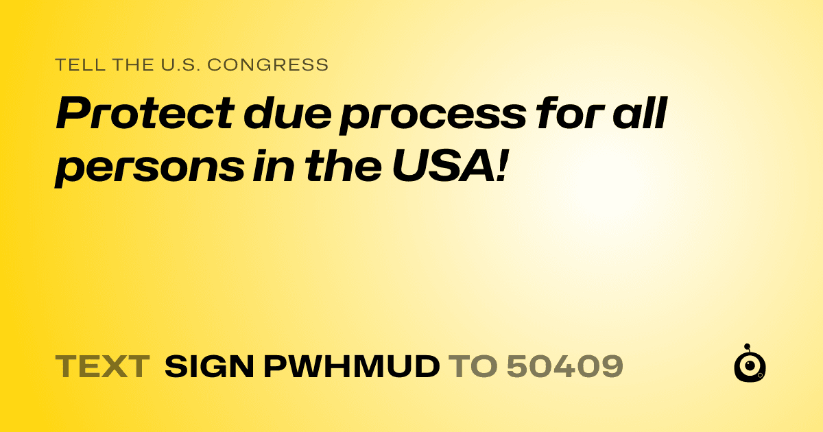 A shareable card that reads "tell the U.S. Congress: Protect due process for all persons in the USA!" followed by "text sign PWHMUD to 50409"
