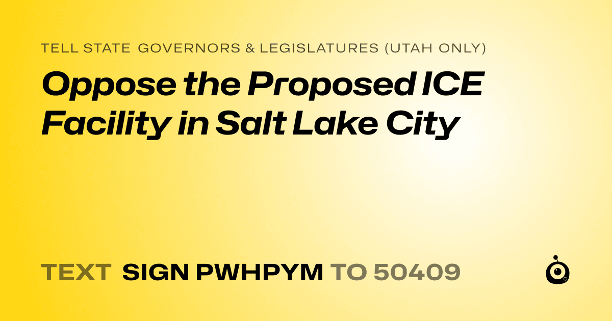 A shareable card that reads "tell State Governors & Legislatures (Utah only): Oppose the Proposed ICE Facility in Salt Lake City" followed by "text sign PWHPYM to 50409"
