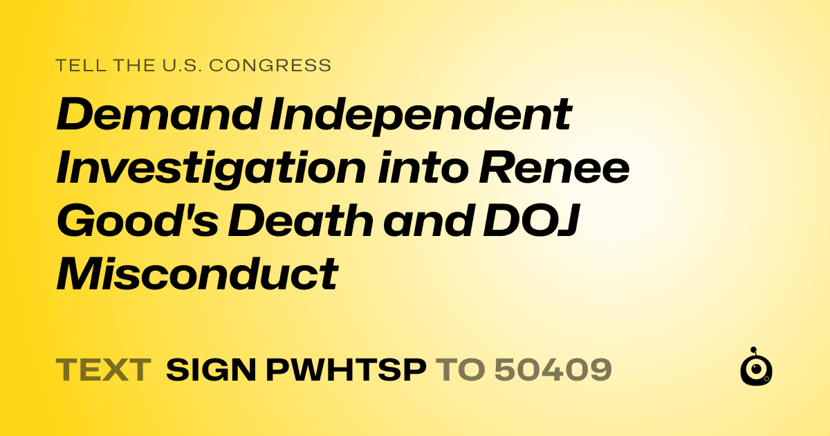 A shareable card that reads "tell the U.S. Congress: Demand Independent Investigation into Renee Good's Death and DOJ Misconduct" followed by "text sign PWHTSP to 50409"