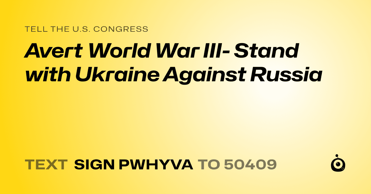 A shareable card that reads "tell the U.S. Congress: Avert World War III- Stand with Ukraine Against Russia" followed by "text sign PWHYVA to 50409"