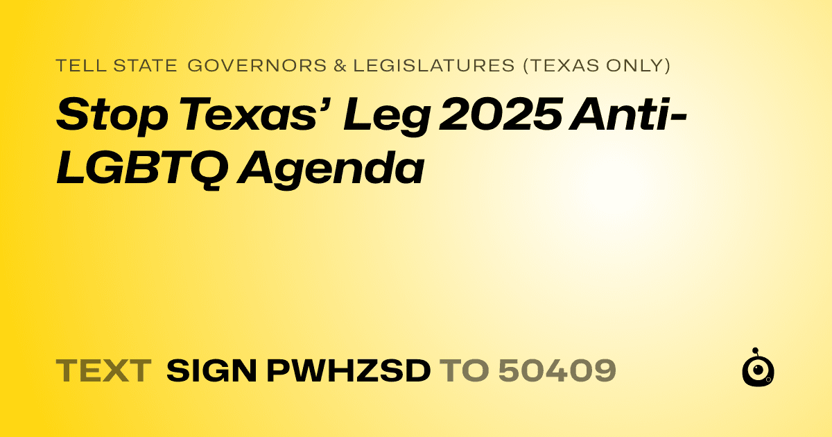 A shareable card that reads "tell State Governors & Legislatures (Texas only): Stop Texas’ Leg 2025 Anti-LGBTQ Agenda" followed by "text sign PWHZSD to 50409"