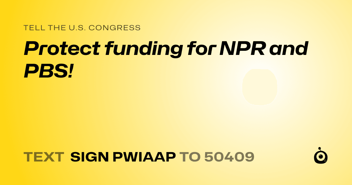 A shareable card that reads "tell the U.S. Congress: Protect funding for NPR and PBS!" followed by "text sign PWIAAP to 50409"