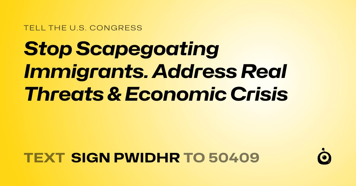 A shareable card that reads "tell the U.S. Congress: Stop Scapegoating Immigrants. Address Real Threats & Economic Crisis" followed by "text sign PWIDHR to 50409"