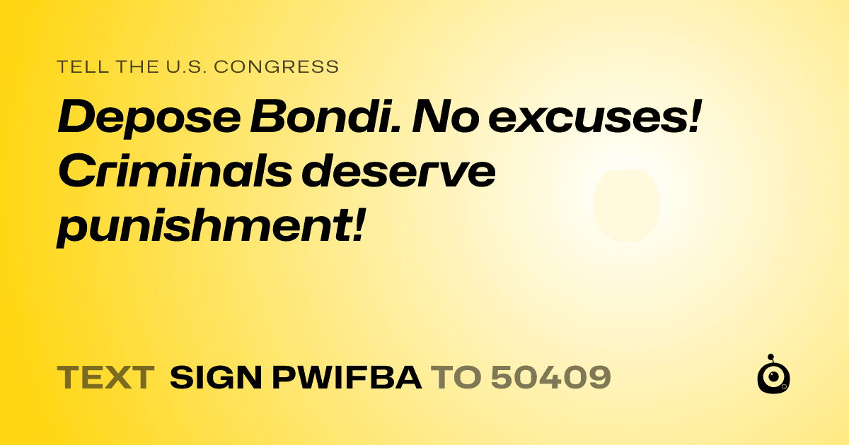 A shareable card that reads "tell the U.S. Congress: Depose Bondi. No excuses! Criminals deserve punishment!" followed by "text sign PWIFBA to 50409"