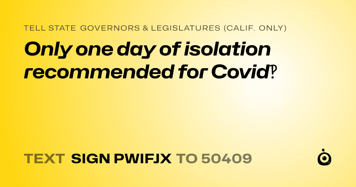 A shareable card that reads "tell State Governors & Legislatures (Calif. only): Only one day of isolation recommended for Covid‽" followed by "text sign PWIFJX to 50409"