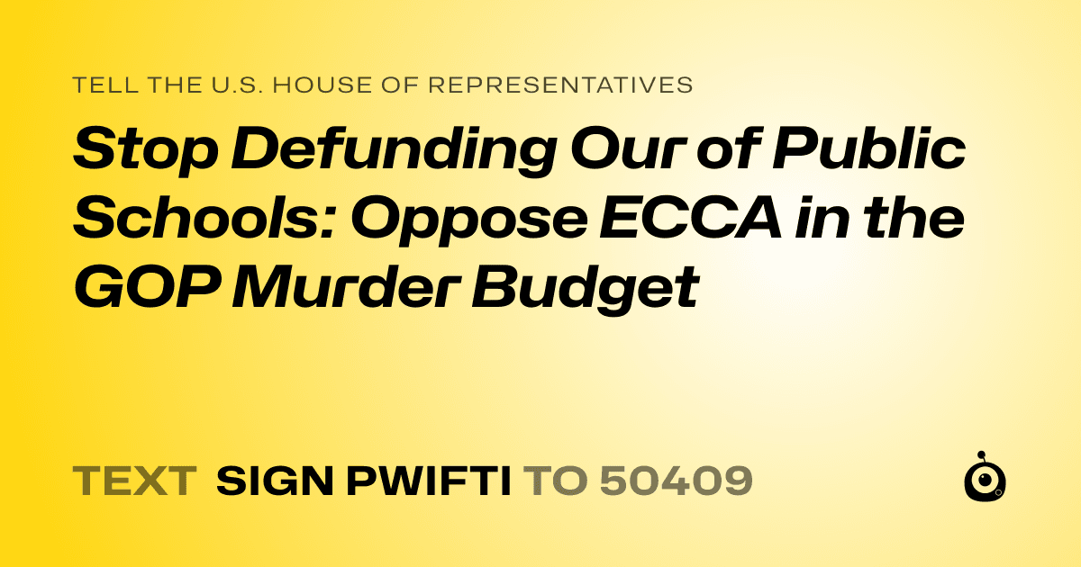A shareable card that reads "tell the U.S. House of Representatives: Stop Defunding Our of  Public Schools: Oppose ECCA in the GOP Murder Budget" followed by "text sign PWIFTI to 50409"