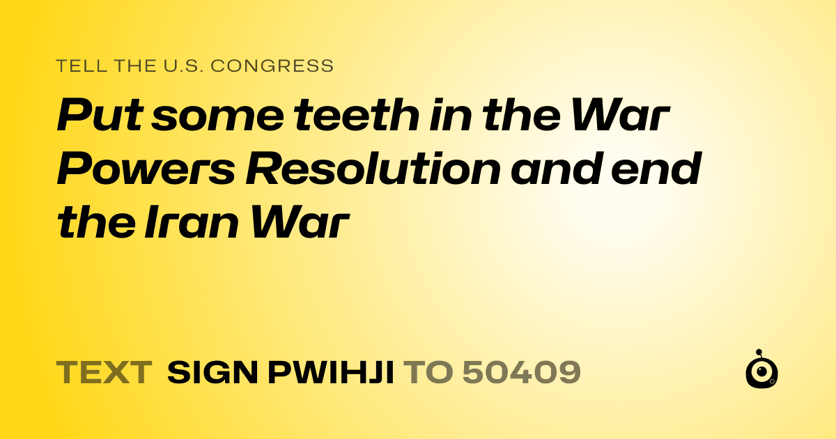 A shareable card that reads "tell the U.S. Congress: Put some teeth in the War Powers Resolution and end the Iran War" followed by "text sign PWIHJI to 50409"