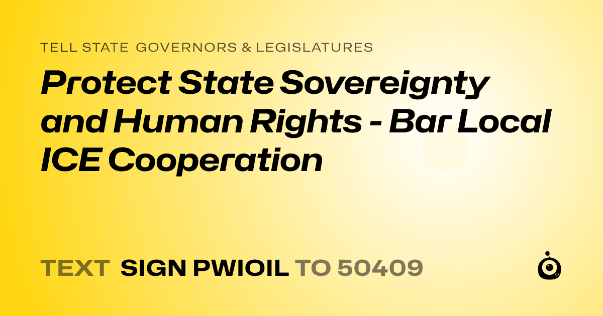 A shareable card that reads "tell State Governors & Legislatures: Protect State Sovereignty and Human Rights - Bar Local ICE Cooperation" followed by "text sign PWIOIL to 50409"