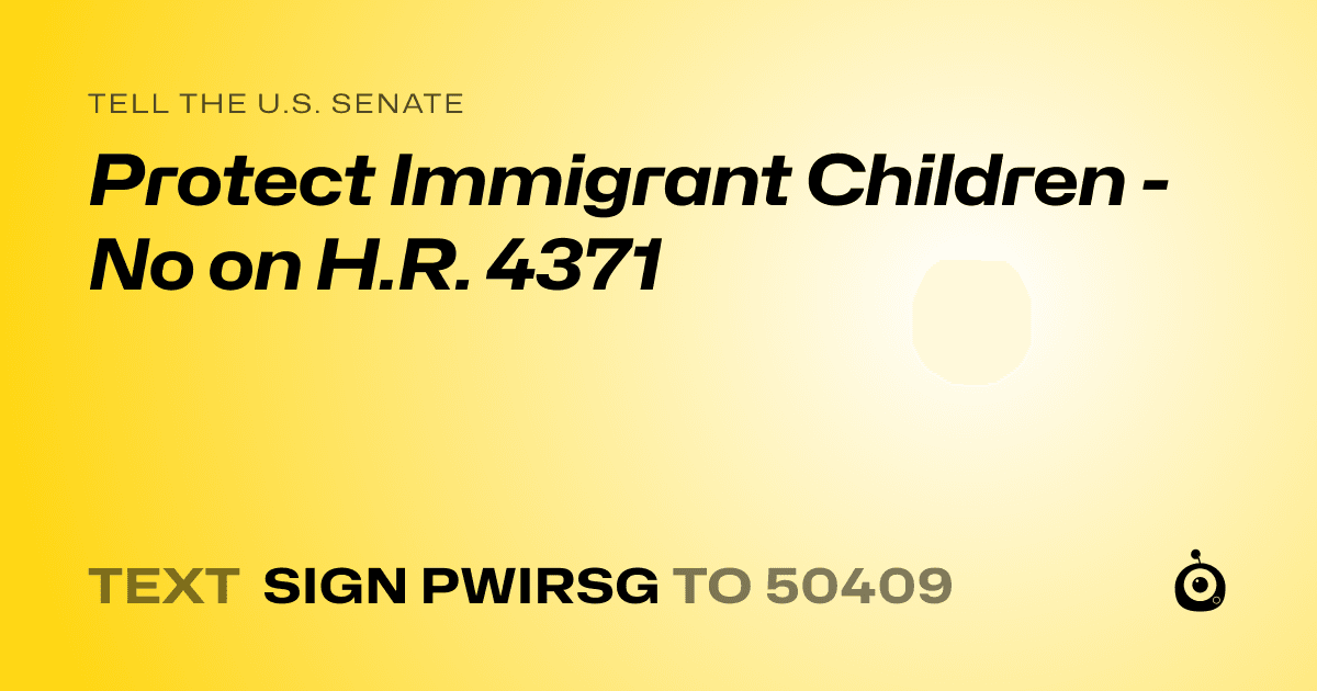 A shareable card that reads "tell the U.S. Senate: Protect Immigrant Children - No on H.R. 4371" followed by "text sign PWIRSG to 50409"