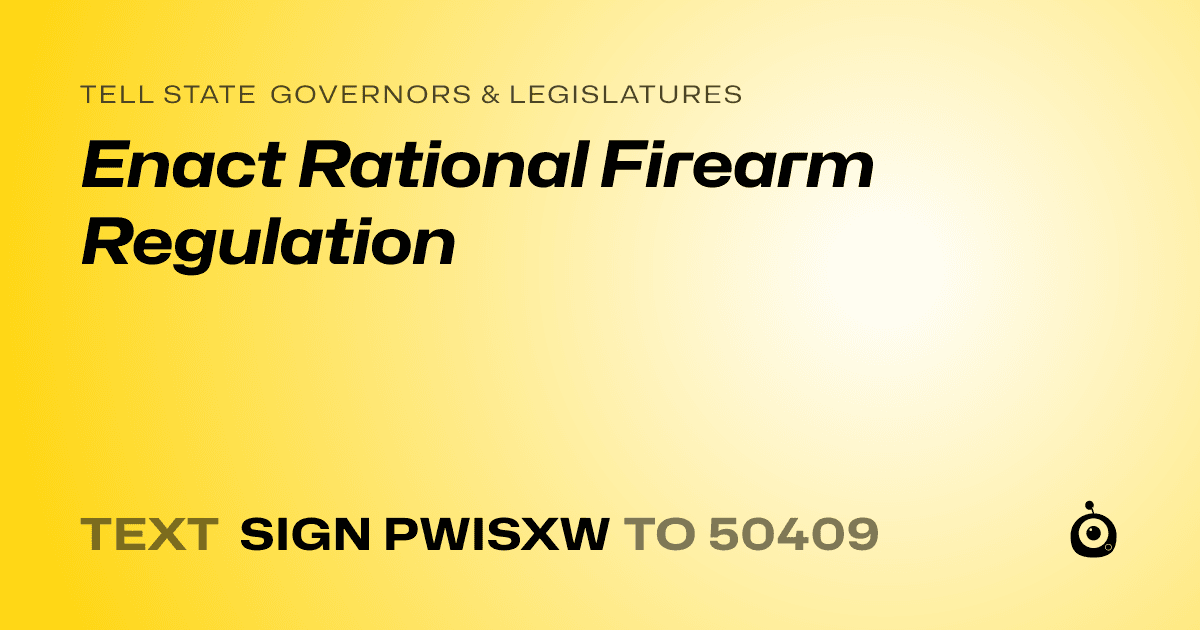 A shareable card that reads "tell State Governors & Legislatures: Enact Rational Firearm Regulation" followed by "text sign PWISXW to 50409"