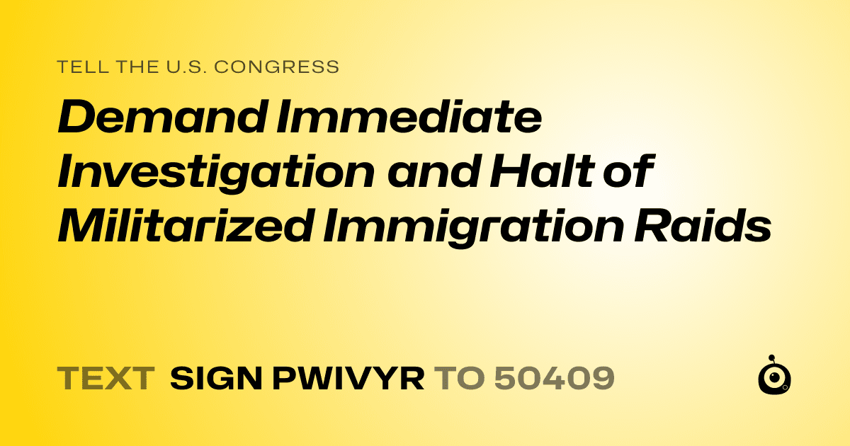 A shareable card that reads "tell the U.S. Congress: Demand Immediate Investigation and Halt of Militarized Immigration Raids" followed by "text sign PWIVYR to 50409"